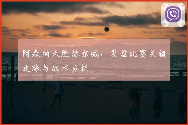 阿森纳大胜赫尔城,复盘比赛关键进球与战术分析