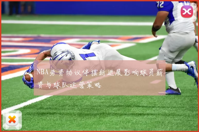 NBA劳资协议停摆新进展影响球员薪资与球队运营策略