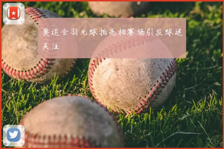 奥运会羽毛球拍亮相赛场引发球迷关注