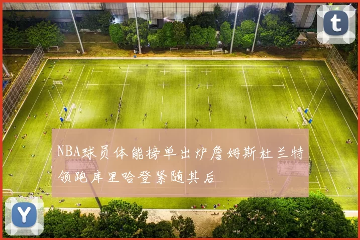 NBA球员体能榜单出炉詹姆斯杜兰特领跑库里哈登紧随其后