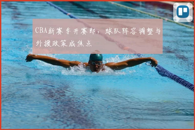 CBA新赛季开赛即，球队阵容调整与外援政策成焦点