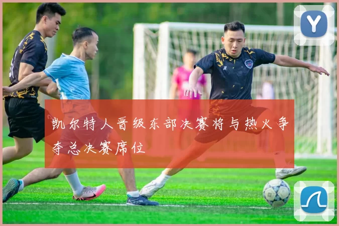 凯尔特人晋级东部决赛将与热火争夺总决赛席位