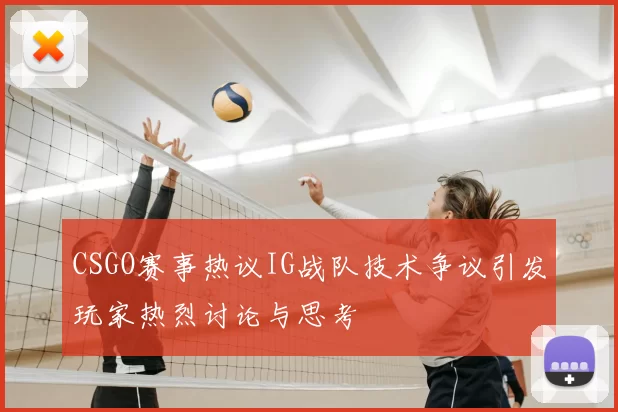 CSGO赛事热议IG战队技术争议引发玩家热烈讨论与思考