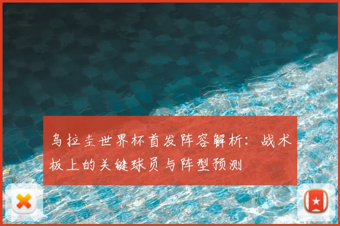 乌拉圭世界杯首发阵容解析:战术板上的关键球员与阵型预测