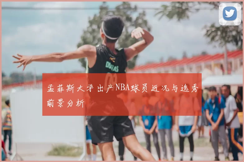 孟菲斯大学出产NBA球员近况与选秀前景分析