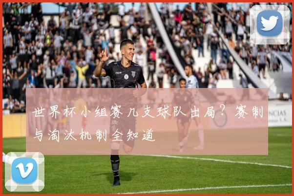 世界杯小组赛几支球队出局?赛制与淘汰机制全知道