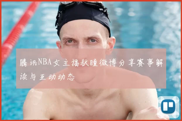 腾讯NBA女主播秋瞳微博分享赛事解读与互动动态
