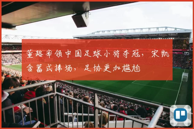 董路率领中国足球小将夺冠,宋凯含蓄式捧场,足协更加尴尬