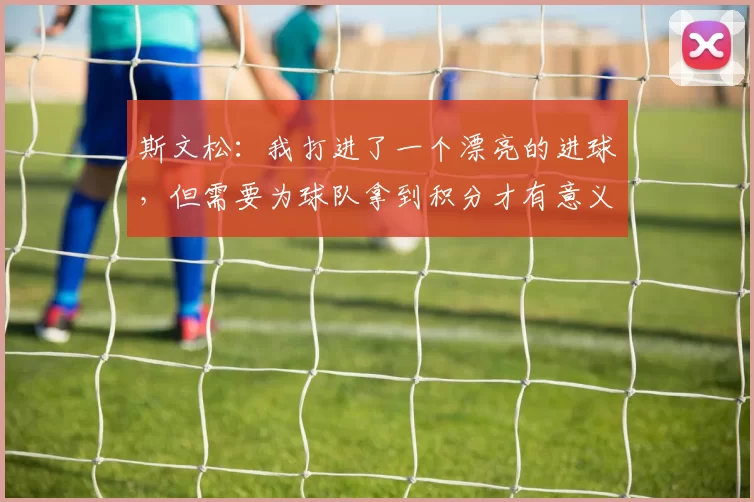 斯文松：我打进了一个漂亮的进球，但需要为球队拿到积分才有意义
