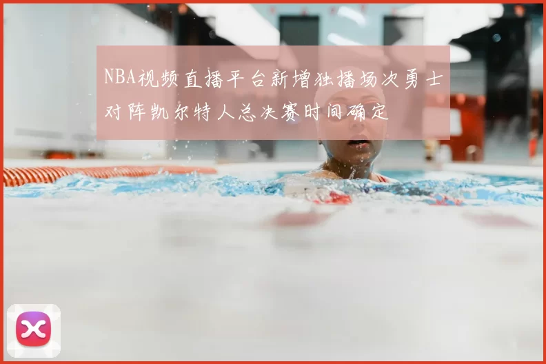 NBA视频直播平台新增独播场次勇士对阵凯尔特人总决赛时间确定