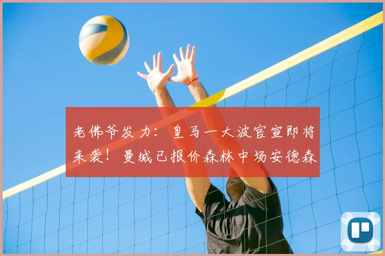 老佛爷发力:皇马一大波官宣即将来袭!曼城已报价森林中场安德森