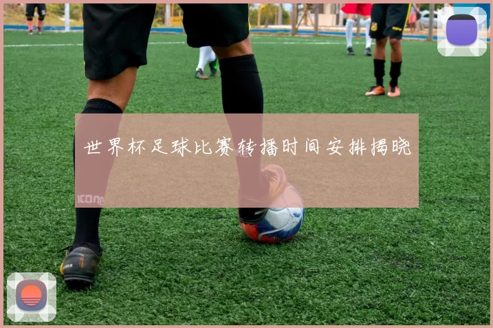 世界杯足球比赛转播时间安排揭晓