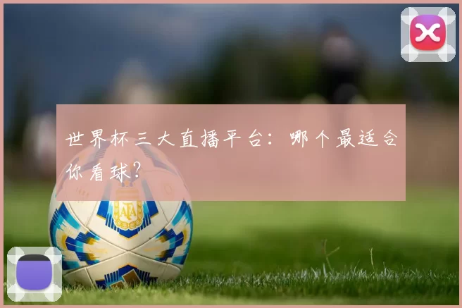 世界杯三大直播平台:哪个最适合你看球?