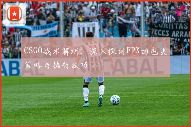 CSGO战术解析：深入探讨FPX的包夹策略与执行技巧