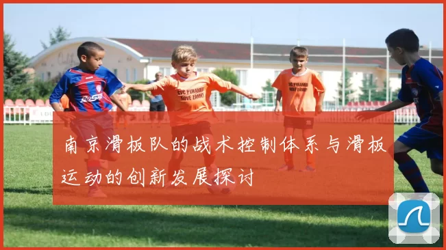 南京滑板队的战术控制体系与滑板运动的创新发展探讨