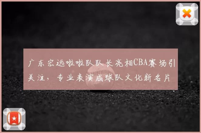 广东宏远啦啦队队长亮相CBA赛场引关注,专业表演成球队文化新名片
