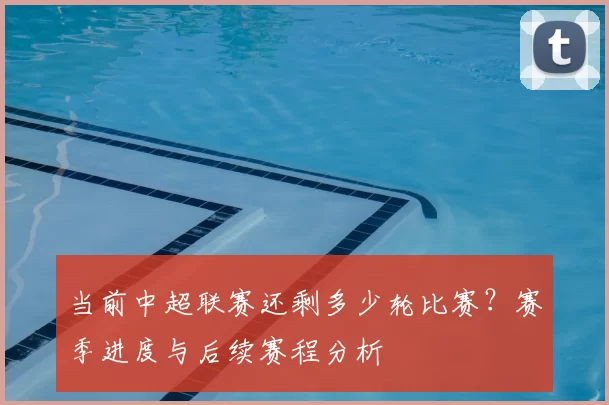 当前中超联赛还剩多少轮比赛？赛季进度与后续赛程分析