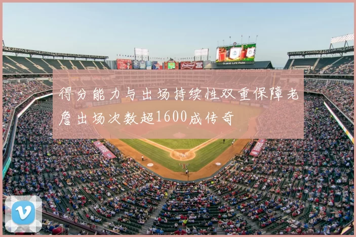得分能力与出场持续性双重保障老詹出场次数超1600成传奇