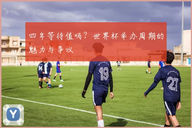 四年等待值吗？世界杯举办周期的魅力与争议