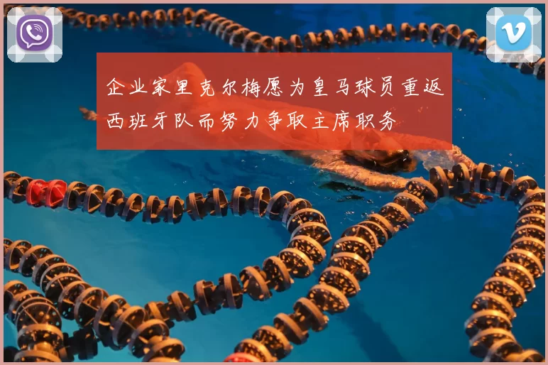 企业家里克尔梅愿为皇马球员重返西班牙队而努力争取主席职务
