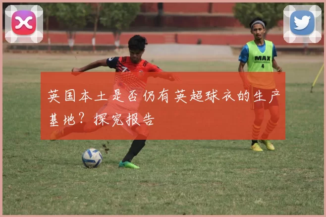 英国本土是否仍有英超球衣的生产基地？探究报告