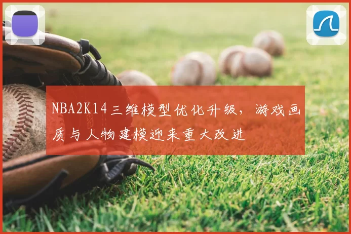 NBA2K14三维模型优化升级,游戏画质与人物建模迎来重大改进