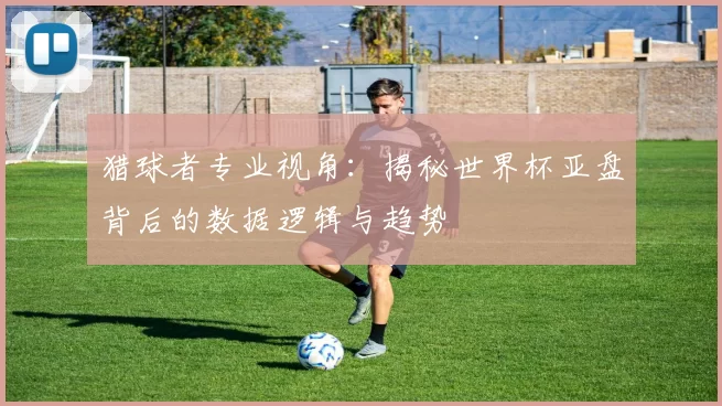 猎球者专业视角：揭秘世界杯亚盘背后的数据逻辑与趋势
