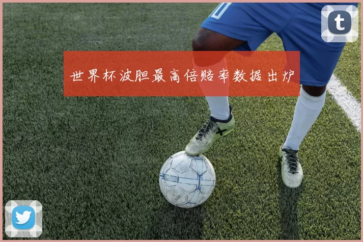 世界杯波胆最高倍赔率数据出炉