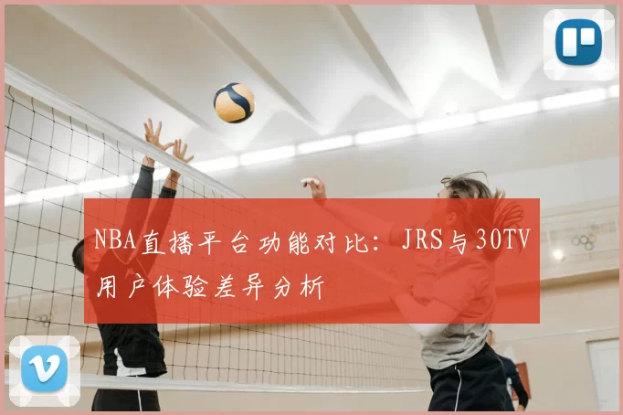 NBA直播平台功能对比：JRS与30TV用户体验差异分析