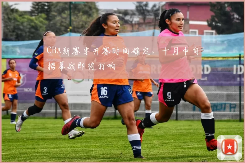 CBA新赛季开赛时间确定，十月中旬揭幕战即将打响