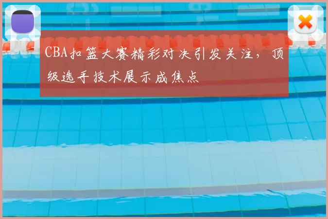 CBA扣篮大赛精彩对决引发关注，顶级选手技术展示成焦点