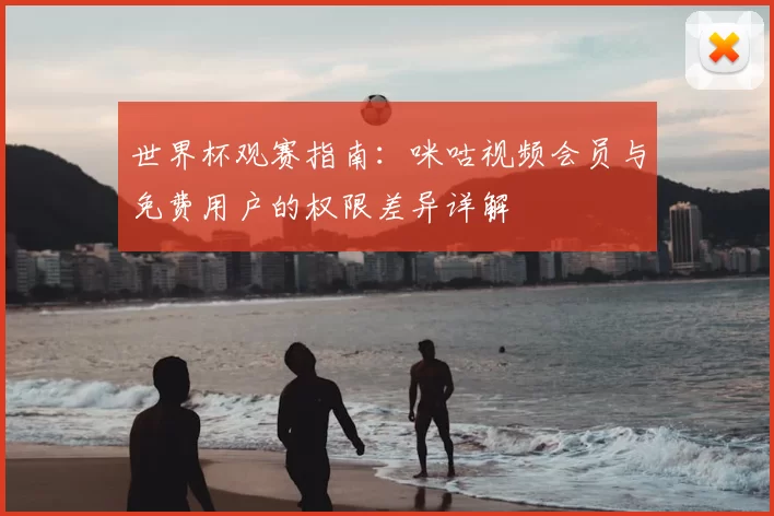 世界杯观赛指南:咪咕视频会员与免费用户的权限差异详解