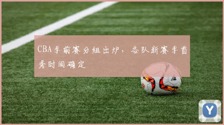 CBA季前赛分组出炉，各队新赛季首秀时间确定