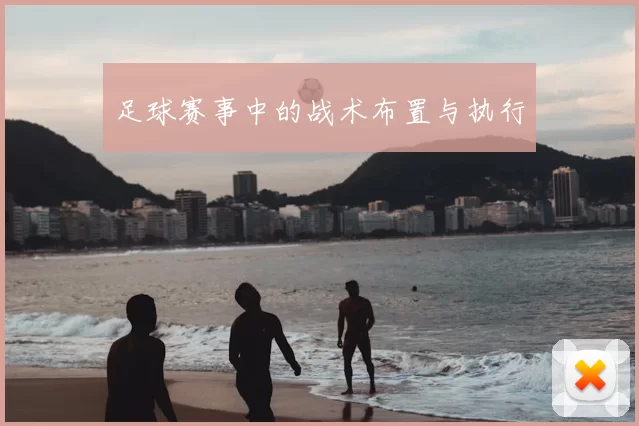 足球赛事中的战术布置与执行