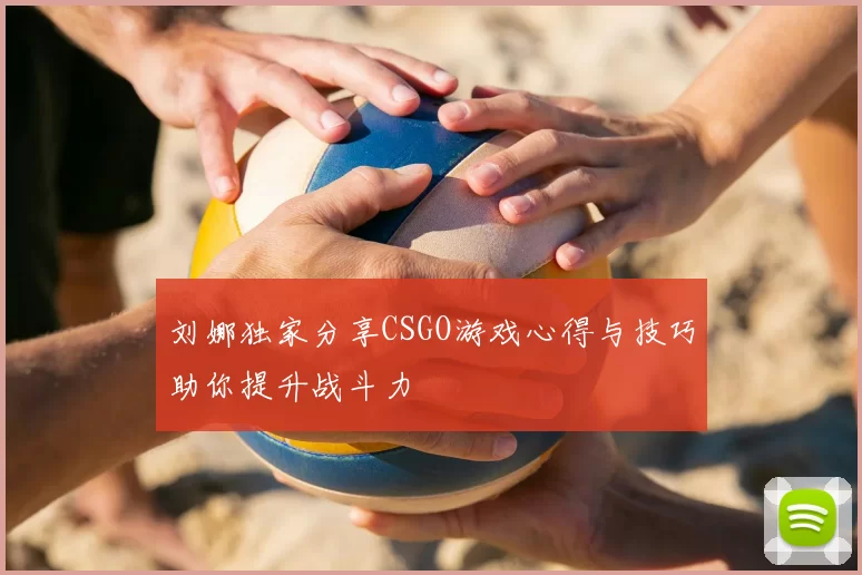 刘娜独家分享CSGO游戏心得与技巧助你提升战斗力