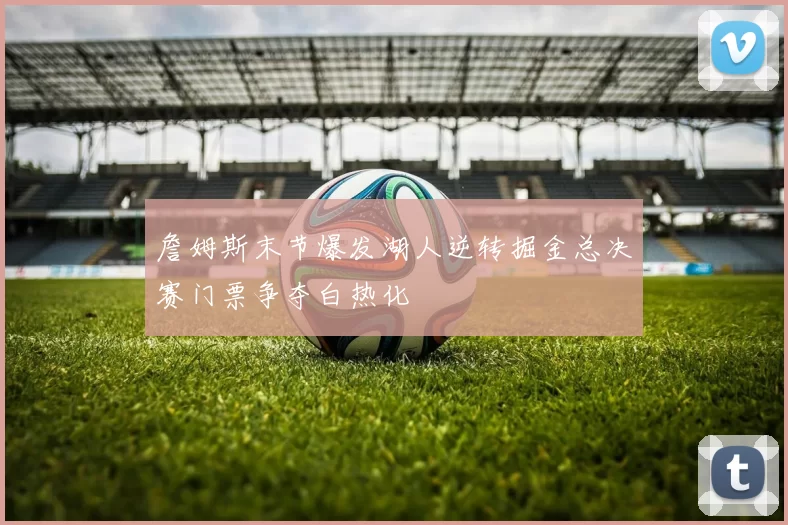 詹姆斯末节爆发湖人逆转掘金总决赛门票争夺白热化