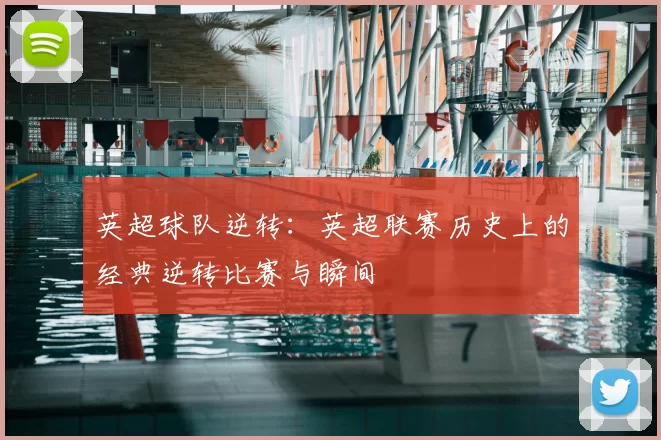 英超球队逆转：英超联赛历史上的经典逆转比赛与瞬间