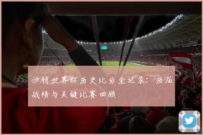 沙特世界杯历史比分全记录:历届战绩与关键比赛回顾