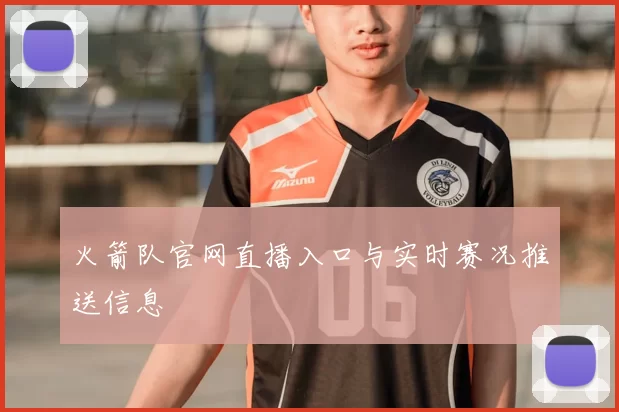 火箭队官网直播入口与实时赛况推送信息