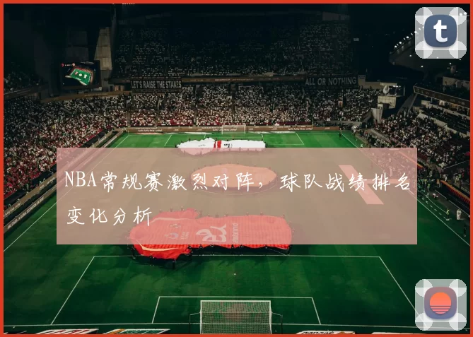 NBA常规赛激烈对阵，球队战绩排名变化分析