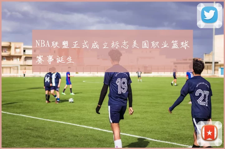 NBA联盟正式成立标志美国职业篮球赛事诞生