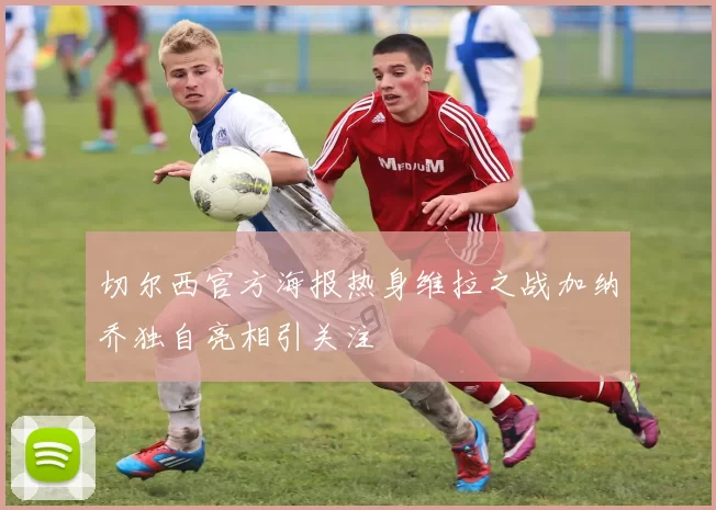 切尔西官方海报热身维拉之战加纳乔独自亮相引关注