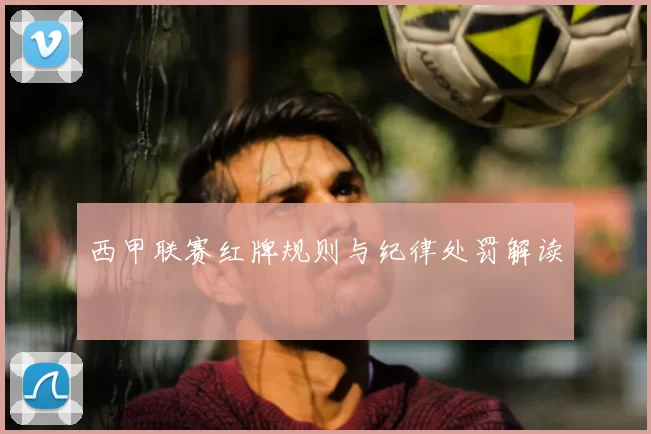 西甲联赛红牌规则与纪律处罚解读