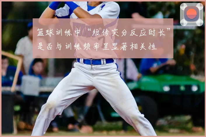 篮球训练中“短传突分反应时长”是否与训练频率呈显著相关性