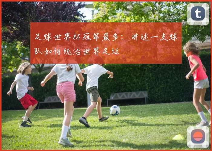 足球世界杯冠军最多：讲述一支球队如何统治世界足坛