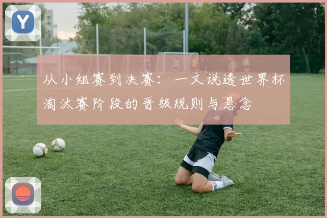 从小组赛到决赛:一文说透世界杯淘汰赛阶段的晋级规则与悬念