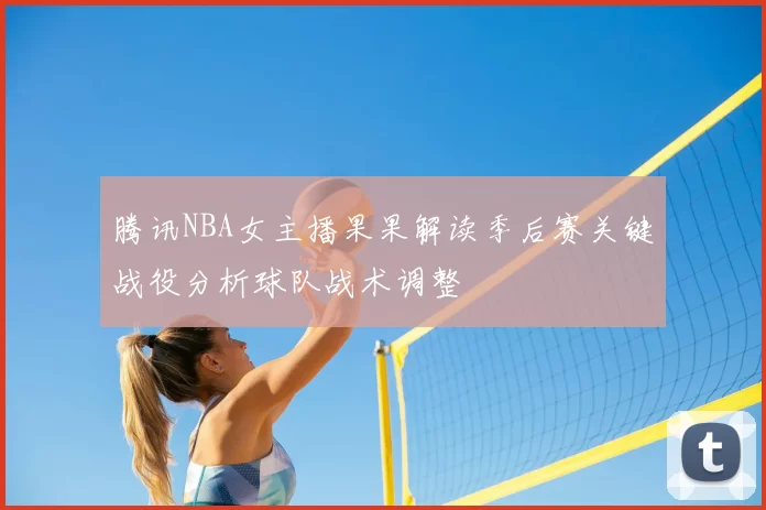 腾讯NBA女主播果果解读季后赛关键战役分析球队战术调整