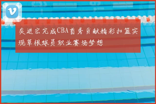 矣进宏完成CBA首秀贡献精彩扣篮实现草根球员职业赛场梦想