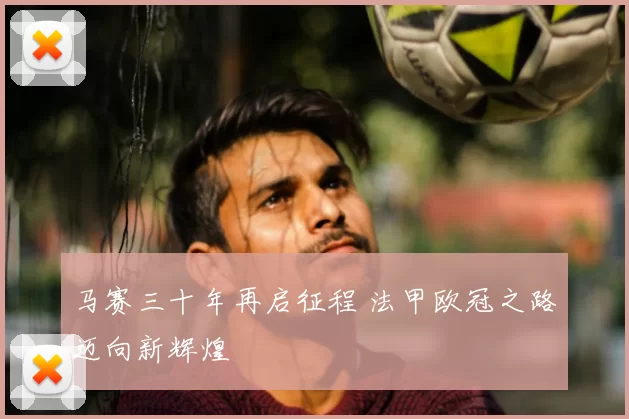 马赛三十年再启征程 法甲欧冠之路迈向新辉煌