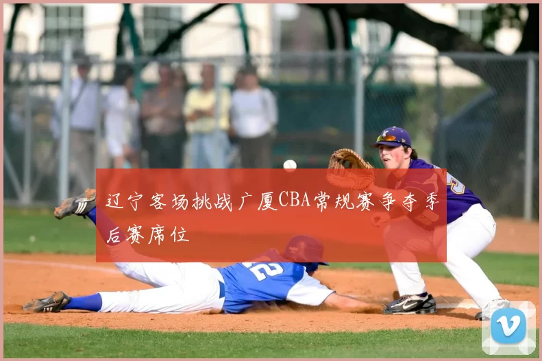 辽宁客场挑战广厦CBA常规赛争夺季后赛席位